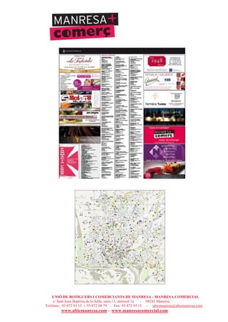 UNIÓ DE BOTIGUERS I COMERCIANTS DE MANRESA - MANRESA COMERCIAL
c/ Sant Joan Baptista de la Salle, núm.11, entresòl 1a - 08241 Manresa
Telèfons: 93 872 93 15 i 93 872 08 79 - Fax: 93 872 93 15 - ubicmanresa@ubicmanresa.com
www.ubicmanresa.com – www.manresacomercial.com
 
