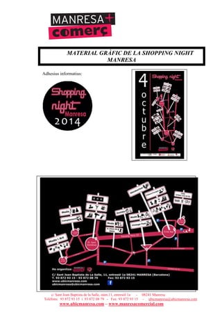 UNIÓ DE BOTIGUERS I COMERCIANTS DE MANRESA - MANRESA COMERCIAL
c/ Sant Joan Baptista de la Salle, núm.11, entresòl 1a - 08241 Manresa
Telèfons: 93 872 93 15 i 93 872 08 79 - Fax: 93 872 93 15 - ubicmanresa@ubicmanresa.com
www.ubicmanresa.com – www.manresacomercial.com
MATERIAL GRÀFIC DE LA SHOPPING NIGHT
MANRESA
Adhesius informatius:
 