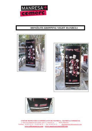 UNIÓ DE BOTIGUERS I COMERCIANTS DE MANRESA - MANRESA COMERCIAL
c/ Sant Joan Baptista de la Salle, núm.11, entresòl 1a - 08241 Manresa
Telèfons: 93 872 93 15 i 93 872 08 79 - Fax: 93 872 93 15 - ubicmanresa@ubicmanresa.com
www.ubicmanresa.com – www.manresacomercial.com
MONÒLITS SHOPPING NIGHT MANRESA
 