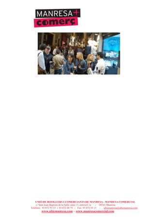 UNIÓ DE BOTIGUERS I COMERCIANTS DE MANRESA - MANRESA COMERCIAL
c/ Sant Joan Baptista de la Salle, núm.11, entresòl 1a - 08241 Manresa
Telèfons: 93 872 93 15 i 93 872 08 79 - Fax: 93 872 93 15 - ubicmanresa@ubicmanresa.com
www.ubicmanresa.com – www.manresacomercial.com
 
