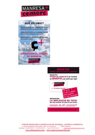 UNIÓ DE BOTIGUERS I COMERCIANTS DE MANRESA - MANRESA COMERCIAL
c/ Sant Joan Baptista de la Salle, núm.11, entresòl 1a - 08241 Manresa
Telèfons: 93 872 93 15 i 93 872 08 79 - Fax: 93 872 93 15 - ubicmanresa@ubicmanresa.com
www.ubicmanresa.com – www.manresacomercial.com
 