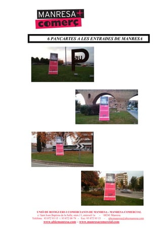 UNIÓ DE BOTIGUERS I COMERCIANTS DE MANRESA - MANRESA COMERCIAL
c/ Sant Joan Baptista de la Salle, núm.11, entresòl 1a - 08241 Manresa
Telèfons: 93 872 93 15 i 93 872 08 79 - Fax: 93 872 93 15 - ubicmanresa@ubicmanresa.com
www.ubicmanresa.com – www.manresacomercial.com
6 PANCARTES A LES ENTRADES DE MANRESA
 