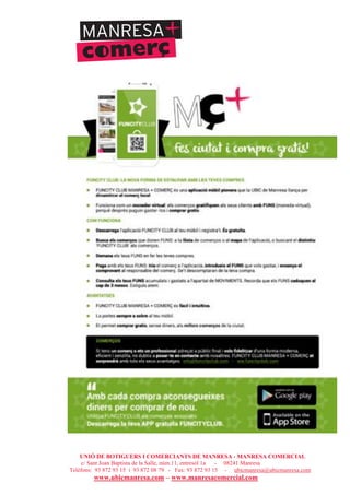 UNIÓ DE BOTIGUERS I COMERCIANTS DE MANRESA - MANRESA COMERCIAL
c/ Sant Joan Baptista de la Salle, núm.11, entresòl 1a - 08241 Manresa
Telèfons: 93 872 93 15 i 93 872 08 79 - Fax: 93 872 93 15 - ubicmanresa@ubicmanresa.com
www.ubicmanresa.com – www.manresacomercial.com
 