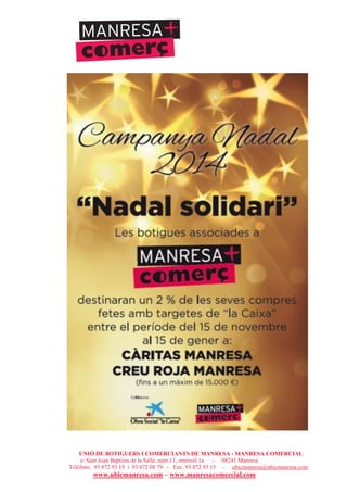 UNIÓ DE BOTIGUERS I COMERCIANTS DE MANRESA - MANRESA COMERCIAL
c/ Sant Joan Baptista de la Salle, núm.11, entresòl 1a - 08241 Manresa
Telèfons: 93 872 93 15 i 93 872 08 79 - Fax: 93 872 93 15 - ubicmanresa@ubicmanresa.com
www.ubicmanresa.com – www.manresacomercial.com
 