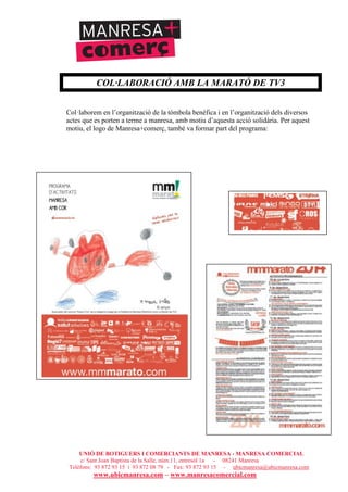 UNIÓ DE BOTIGUERS I COMERCIANTS DE MANRESA - MANRESA COMERCIAL
c/ Sant Joan Baptista de la Salle, núm.11, entresòl 1a - 08241 Manresa
Telèfons: 93 872 93 15 i 93 872 08 79 - Fax: 93 872 93 15 - ubicmanresa@ubicmanresa.com
www.ubicmanresa.com – www.manresacomercial.com
COL·LABORACIÓ AMB LA MARATÓ DE TV3
Col!laborem en l’organització de la tòmbola benèfica i en l’organització dels diversos
actes que es porten a terme a manresa, amb motiu d’aquesta acció solidària. Per aquest
motiu, el logo de Manresa+comerç, també va formar part del programa:
 