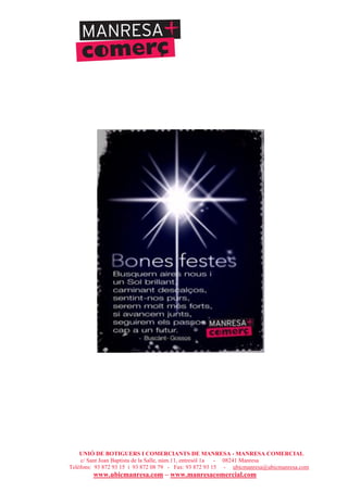 UNIÓ DE BOTIGUERS I COMERCIANTS DE MANRESA - MANRESA COMERCIAL
c/ Sant Joan Baptista de la Salle, núm.11, entresòl 1a - 08241 Manresa
Telèfons: 93 872 93 15 i 93 872 08 79 - Fax: 93 872 93 15 - ubicmanresa@ubicmanresa.com
www.ubicmanresa.com – www.manresacomercial.com
 