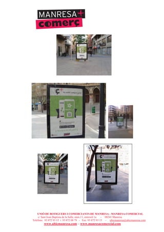 UNIÓ DE BOTIGUERS I COMERCIANTS DE MANRESA - MANRESA COMERCIAL
c/ Sant Joan Baptista de la Salle, núm.11, entresòl 1a - 08241 Manresa
Telèfons: 93 872 93 15 i 93 872 08 79 - Fax: 93 872 93 15 - ubicmanresa@ubicmanresa.com
www.ubicmanresa.com – www.manresacomercial.com
 