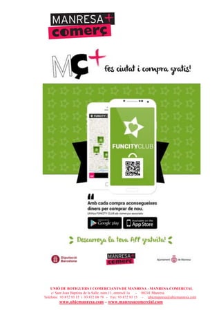 UNIÓ DE BOTIGUERS I COMERCIANTS DE MANRESA - MANRESA COMERCIAL
c/ Sant Joan Baptista de la Salle, núm.11, entresòl 1a - 08241 Manresa
Telèfons: 93 872 93 15 i 93 872 08 79 - Fax: 93 872 93 15 - ubicmanresa@ubicmanresa.com
www.ubicmanresa.com – www.manresacomercial.com
 
