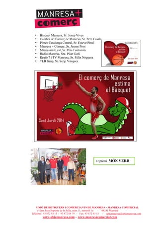 UNIÓ DE BOTIGUERS I COMERCIANTS DE MANRESA - MANRESA COMERCIAL
c/ Sant Joan Baptista de la Salle, núm.11, entresòl 1a - 08241 Manresa
Telèfons: 93 872 93 15 i 93 872 08 79 - Fax: 93 872 93 15 - ubicmanresa@ubicmanresa.com
www.ubicmanresa.com – www.manresacomercial.com
• Bàsquet Manresa, Sr. Josep Vives
• Cambra de Comerç de Manresa, Sr. Pere Casals
• Pimec Catalunya Central, Sr. Esteve Pintó
• Manresa + Comerç, Sr. Jaume Pont
• Manresainfo.cat, Sr. Pere Fontanals
• Ràdio Manresa, Sra. Pilar Goñi
• Regió 7 i TV Manresa, Sr. Fèlix Noguera
• TLB Grup, Sr. Sergi Vázquez
1r premi MÓN VERD
 