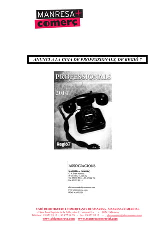 UNIÓ DE BOTIGUERS I COMERCIANTS DE MANRESA - MANRESA COMERCIAL
c/ Sant Joan Baptista de la Salle, núm.11, entresòl 1a - 08241 Manresa
Telèfons: 93 872 93 15 i 93 872 08 79 - Fax: 93 872 93 15 - ubicmanresa@ubicmanresa.com
www.ubicmanresa.com – www.manresacomercial.com
ANUNCI A LA GUIA DE PROFESSIONALS, DE REGIÓ 7
 