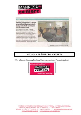 UNIÓ DE BOTIGUERS I COMERCIANTS DE MANRESA - MANRESA COMERCIAL
c/ Sant Joan Baptista de la Salle, núm.11, entresòl 1a - 08241 Manresa
Telèfons: 93 872 93 15 i 93 872 08 79 - Fax: 93 872 93 15 - ubicmanresa@ubicmanresa.com
www.ubicmanresa.com – www.manresacomercial.com
ANUNCI A PLÀNOLS DE MANRESA
Col!laborem als nous plànols de Manresa, publicant l’anunci següent:
 