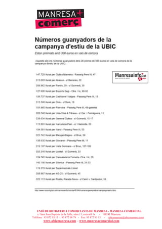 UNIÓ DE BOTIGUERS I COMERCIANTS DE MANRESA - MANRESA COMERCIAL
c/ Sant Joan Baptista de la Salle, núm.11, entresòl 1a - 08241 Manresa
Telèfons: 93 872 93 15 i 93 872 08 79 - Fax: 93 872 93 15 - ubicmanresa@ubicmanresa.com
www.ubicmanresa.com – www.manresacomercial.com
 