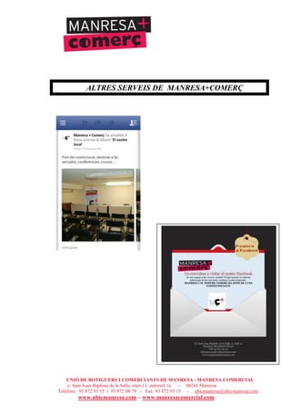 UNIÓ DE BOTIGUERS I COMERCIANTS DE MANRESA - MANRESA COMERCIAL
c/ Sant Joan Baptista de la Salle, núm.11, entresòl 1a - 08241 Manresa
Telèfons: 93 872 93 15 i 93 872 08 79 - Fax: 93 872 93 15 - ubicmanresa@ubicmanresa.com
www.ubicmanresa.com – www.manresacomercial.com
ALTRES SERVEIS DE MANRESA+COMERÇ
 