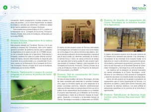 Memoria Anual 2014
28
6 I+D+i
concepción, diseño, programación, montaje, pruebas y tes-
tados del prototipo, y en el Centro Experimental, se realizan
los ensayos y estudios que determinan y verifican la calidad
de los injertos realizados por el equipo robotizado.
Esta iniciativa tiene prevista finalizar en 2015 y cuenta con
la financiación de la Consejería de Economía, Innovación,
Ciencia y Empleo de la Junta de Andalucía, cofinanciado por
los fondos FEDER.
Proyecto Valoriza: Diagnósticos de la cadena
de valor de la IAA
Este proyecto liderado por Fundación Tecnova y en el que
participa la empresa Imp Consultores, tiene como objetivo
general la provisión de asistencia técnica para la realización
de diagnósticos en la cadena de valor de 10 PYMES del sec-
tor de la Industria Auxiliar de la Agricultura, Postcosecha y
Envasado, mediante los cuales se puedan detectar oportuni-
dades de mejora y factores determinantes de desarrollo para
el aumento de su productividad y su competitividad. El pro-
yecto cuenta con la financiación de la Consejería de Econo-
mía, Innovación, Ciencia y Empleo de la Junta de Andalucía,
cofinanciado por los fondos FEDER.
Proyecto “Optimización y mejora de control
integrado en el sistema de producción horto-
frutícola”
El objetivo de este proyecto propio de Tecnova, está basado
en investigaciones centradas en el campo de la lucha integra-
da contra plagas en los cultivos intensivos bajo plástico, don-
de se estudia la evaluación de aromas atrayentes o repulsivos
para la fauna auxiliar por diferentes variedades de tomate y
el carácter inocuo o tóxico de nuevos productos de residuo
cero agrícolas sobre la fauna auxiliar. En este proyecto parti-
cipa también la Fundación Cajamar y está financiado por la
Consejería de Economía, Innovación, Ciencia y Empleo de la
Junta de Andalucía a través de los Proyectos de Aplicación
del Conocimiento y los FEDER.
Proyecto “Red de comunicación del Centro
Tecnológico Tecnova”
Se trata de dotar al edificio del Centro Tecnológico, de todas
las redes necesarias para desarrollar su actividad investiga-
dora, según la normativa vigente así como exigencias de la
propia comunidad autónoma, habiendo predimensionado
cada una de estas redes con perspectivas al futuro uso de un
edificio de las características del proyectado en su totalidad.
El proyecto está financiado por el Ministerio de Economía y
Competitividad a través de la Dirección General de Investi-
gación, Desarrollo e Innovación y la Secretaría General de
Ciencia, Tecnología e Innovación y cofinanciado con FEDER.
Proyecto de dotación de equipamiento del
Centro Tecnológico de la Industria Auxiliar
de la Agricultura
El objetivo del presente proyecto es el de poder dotarnos de
la infraestructura necesaria para atender a las demandas y
necesidades de las empresas de la Industria Auxiliar de la
Agricultura en cuanto a laboratorios y equipamientos asocia-
dos al diseño y optimización de productos y procesos. El pro-
yecto ha sido financiado por la Secretaría General de Univer-
sidad, Investigación y Tecnología de la Junta de Andalucía.
Los objetivos son la prestación de servicios avanzados
de manera centralizada en el Centro Tecnológico, convir-
tiéndose en una referencia a nivel nacional en investigación
y desarrollo asociados a la Industria Auxiliar de la Agricultura.
Dentro de este proyecto se ha gestado la ampliación de
equipamiento para el Centro Experimental de Tecnova, y el
laboratorio de plástico y planta piloto (Centro Avanzado para
el desarrollo de sistemas robóticos y de visión artificial en
aplicaciones específicas en los sectores de la horticultura y
agroindustria).
Proyecto “Esferiﬁcación de Bacterias Ácido
Lácticas como Sistema Bioconservante” BIO-
BALL
 