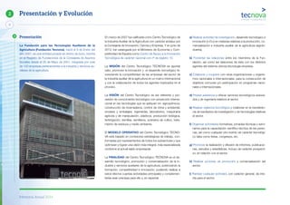 Memoria Anual 2014
4
2 Presentación y Evolución
La Fundación para las Tecnologías Auxiliares de la
Agricultura (Fundación Tecnova), nació el 9 de Enero del
año 2001, es una entidad privada sin ánimo de lucro, inscrita
en el Registro de Fundaciones de la Consejería de Asuntos
Sociales desde el 25 de Mayo de 2001, integrada por más
de 120 empresas pertenecientes a la industria y servicios au-
xiliares de la agricultura.
En marzo de 2007 fue calificada como Centro Tecnológico de
la Industria Auxiliar de la Agricultura con carácter andaluz por
la Consejería de Innovación, Ciencia y Empresa. Y en junio de
2013, fue catalogada por el Ministerio de Economía y Com-
petitividad de España como Centro de Apoyo a la Innovación
Tecnológica de carácter nacional con nº de registro 10.
La MISIÓN del Centro Tecnológico TECNOVA es aportar
valor, promover la innovación y el desarrollo tecnológico fa-
voreciendo la competitividad de las empresas del sector de
la industria auxiliar de la agricultura en un marco internacional
y con la colaboración de todos los agentes implicados en el
proceso.
La VISIÓN del Centro Tecnológico es ser referente y pro-
veedor de conocimiento tecnológico con proyección interna-
cional en las tecnologías que se apliquen en: agroquímicos,
construcción de invernaderos, control de clima y ambiental,
envases y embalajes, ingenierías, laboratorios, maquinaria
agrícola y de manipulación, plásticos, producción biológica,
fertirrigación, semillas, semilleros, sustratos de cultivo, trata-
miento de residuos y medio ambiente.
El MODELO OPERATIVO del Centro Tecnológico TECNO-
VA está basado en comisiones estratégicas de trabajo, con-
formadas por representantes de todos los subsectores y que
optimizan y logran una visión más integral, más especializada
conforme al actual tejido empresarial.
La FINALIDAD del Centro Tecnológico TECNOVA es el de-
sarrollo tecnológico, promoción y comercialización de la in-
dustria y servicios auxiliares de la agricultura, potenciando la
formación, competitividad e innovación, pudiendo realizar a
estos efectos cuantas actividades principales y complemen-
tarias sean precisas para ello y, en especial:
a) Realizar actividad de investigación, desarrollo tecnológico e
innovación (I+D+i) en materias relativas a la producción, co-
mercialización e industria auxiliar de la agricultura (agroin-
dustria).
b) Fomentar las relaciones entre los miembros de la Fun-
dación, así como las relaciones de ésta con los distintos
agentes del sistema ciencia-tecnología-empresa.
c) Colaborar y cooperar con otras organizaciones u organis-
mos nacionales e internacionales, para la consecución de
objetivos comunes y/o participación en programas nacio-
nales e internacionales.
d) Prestar asistencia y ofrecer servicios tecnológicos avanza-
dos y de ingeniería relativos al sector.
e) Realizar vigilancia tecnológica y colaborar en la transferen-
cia de resultados de investigación y de tecnologías relativas
al sector.
f) Organizar actividades formativas, jornadas técnicas y semi-
narios para la capacitación científico-técnica de las perso-
nas, así como cualquier otro evento de carácter tecnológi-
co tales como ferias, congresos, etc.
g) Promover la realización y difusión de informes, publicacio-
nes, estudios y estadísticas, incluso de carácter prospecti-
vo, en relación con el sector.
h) Realizar acciones de promoción y comercialización del
sector.
i) Plantear cualquier actividad, con carácter general, de inte-
rés para el sector.
Presentación
 