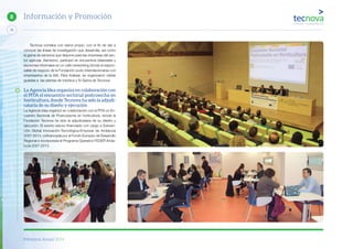 Memoria Anual 2014
70
8 Información y Promoción
Tecnova contaba con stand propio, con el fin de dar a
conocer las líneas de investigación que desarrolla, así como
la gama de servicios que dispone para las empresas del sec-
tor agrícola. Asimismo, participó en encuentros bilaterales y
reuniones informales en un café networking donde el respon-
sable de negocio de la Fundación pudo interrelacionarse con
empresarios de la IAA. Para finalizar, se organizaron visitas
guiadas a las plantas de robótica y IV Gama de Tecnova.
La Agencia Idea organiza en colaboración con
el PITA el encuentro sectorial postcosecha en
horticultura, donde Tecnova ha sido la adjudi-
cataria de su diseño y ejecución
La Agencia Idea organizó en colaboración con el PITA un En-
cuentro Sectorial de Postcosecha en horticultura, donde la
Fundación Tecnova ha sido la adjudicataria de su diseño y
ejecución. El evento estuvo financiado con cargo a Subven-
ción Global Innovación-Tecnológica-Empresa de Andalucía
2007-2013, cofinanciada por el Fondo Europeo de Desarrollo
Regional e incorporada el Programa Operativo FEDER Anda-
lucía 2007-2013.
 