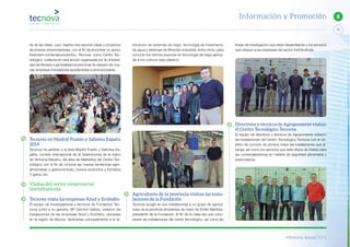 Memoria Anual 2014
73
8Información y Promoción
ria de las Ideas, cuyo objetivo era exponer ideas y proyectos
de jóvenes emprendedores, con el fin de encontrar un apoyo
financiero-comercial-productivo. Tecnova, como Centro Tec-
nológico, colabora en esta acción organizada por la Universi-
dad de Almería cuya finalidad es promover la creación de nue-
vas empresas innovadoras ayudándolas a promocionarse.
Tecnova en Madrid Fusión y Saborea España
2014
Tecnova ha asistido a la feria Madrid Fusión y Saborea Es-
paña, cumbre Internacional de la Gastronomía de la mano
de Verónica Navarro, del área de Marketing del Centro Tec-
nológico con el fin de conocer las nuevas tendencias agro-
alimentarias y gastronómicas, nuevos productos y formatos
V gama, etc.
Visitas del sector empresarial
hortofrutícola
Tecnova visita las empresas Azud y Ecohidro
El equipo de investigadores y técnicos de Fundación Tec-
nova, junto a su gerente, Mª Carmen Galera, visitaron las
instalaciones de las empresas Azud y Ecohidro, ubicadas
en la región de Murcia, dedicadas principalmente a la fa-
bricación de sistemas de riego, tecnología de tratamiento
de agua y sistemas de filtración industrial, entre otros, para
conocer los últimos avances en tecnología de riego aplica-
da a los cultivos bajo plástico.
Agricultores de la provincia visitan las insta-
laciones de la Fundación
Tecnova acogió en sus instalaciones a un grupo de agricul-
tores de la provincia almeriense de mano de Emilio Martínez,
presidente de la Fundación. El fin de la visita era que cono-
ciesen las instalaciones del centro tecnológico, así como las
líneas de investigación que están desarrollando y los servicios
que ofrecen a las empresas del sector hortofrutícola.
Directivos y técnicos de Agroponiente visitan
el Centro Tecnológico Tecnova
El equipo de directivos y técnicos de Agroponiente visitaron
las instalaciones del Centro Tecnológico Tecnova con el ob-
jetivo de conocer de primera mano las instalaciones que al-
berga, así como los servicios que ésta ofrece de interés para
las comercializadoras en materia de seguridad alimentaria y
postcosecha.
 