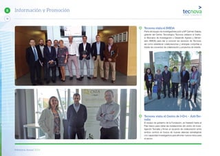 Memoria Anual 2014
76
8 Información y Promoción
Tecnova visita el IMIDA
Parte del equipo de investigadores junto a Mª Carmen Galera,
gerente del Centro Tecnológico Tecnova visitaron el Institu-
to Murciano de Investigación y Desarrollo Agrario y Alimen-
tario (IMIDA) para dar a conocer los servicios de Tecnova,
así como establecer colaboraciones y sinergias conjuntas a
través de convenios de colaboración y proyectos de interés.
Tecnova visita el Centro de I+D+i – Azti-Tec-
nalia
El equipo de gobierno de la Fundación, se trasladó hasta el
País Vasco para visitar las instalaciones del centro de inves-
tigación Tecnalia y firmar un acuerdo de colaboración entre
ambos centros en busca de nuevas alianzas estratégicas
con capacidad investigadora para afrontar nuevos retos para
el sector.
 