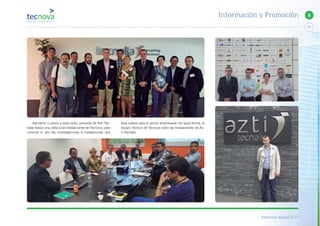 Memoria Anual 2014
77
8Información y Promoción
Asimismo y previo a esta visita, personal de Azti-Tec-
nalia realizó una visita a las instalaciones de Tecnova, para
conocer in sito las investigaciones e instalaciones que
ésta realiza para el sector empresarial. De igual forma, el
equipo técnico de Tecnova visitó las instalaciones de Az-
ti-Tecnalia.
 