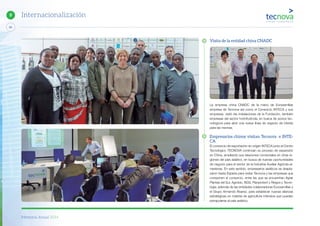 Memoria Anual 2014
84
9 Internacionalización
Visita de la entidad china CNADC
La empresa china CNADC de la mano de Eurosemillas
empresa de Tecnova así como el Consorcio INTECA y sus
empresas, visitó las instalaciones de la Fundación, también
empresas del sector hortofrutícola, en busca de socios tec-
nológicos para abrir una nueva línea de negocio de interés
para las mismas.
Empresarios chinos visitan Tecnova e INTE-
CA
El consorcio de exportación en origen INTECA junto al Centro
Tecnológico TECNOVA continúan su proceso de expansión
en China, ampliando sus relaciones comerciales en otras re-
giones del país asiático, en busca de nuevas oportunidades
de negocio para el sector de la Industria Auxiliar Agrícola al-
meriense. En este sentido, empresarios asiáticos se despla-
zaron hasta España para visitar Tecnova y las empresas que
componen el consorcio, entre las que se encuentran Agrar
Plantas del Sur, Agrobío, NGS, Planprotect y Riegos y Tecno-
logía, además de las entidades colaboradoras Eurosemillas y
el Grupo Armando Álvarez, para establecer nuevas alianzas
estratégicas en materia de agricultura intensiva que puedan
extrapolarse al país asiático.
 