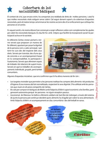 11
MemòriaSocial2015ICàritasDiocesanadeSantFeliudeLlobregat
Acollida i acompanyament
“L’acollida és la raó de ser de Càritas i comporta una manera de fer i d’ésser”
Acollim totes les persones independentment de la seva procedència, ètnia o religió,...
L’acollida de Càritas a les persones vulnerables o en situació de necessitat, és una acció a favor de la
dignitat de les persones i de la lluita pels seus drets.
Des de l’acollida s’informa, s’orienta, es forma i s’acompanya als serveis normalitzats. Sobretot fem que
l’acollida sigui una trobada interpersonal. Els voluntaris i els professionals que estan a l’acollida no se
centren només en els problemes de subsistència, d’habitatge i en la seva resolució. La persona se sent
escoltada, tinguda en compte, tractada amb respecte, i amb dret a dir i decidir sobre la seva pròpia
vida. Quan les angoixes es comparteixen i es comuniquen, s’obre un procés d’alternatives al que s’està
vivint.
Hi ha un intercanvi mutu i sorgeixen les potencialitats de qui es pensava que no en tenia. L’acollida és
creure en les possibilitats de l’altre.
Des de l’acollida escoltem la persona que demana ajut i l’acompanyem en la recerca de respostes a les
seves necessitats. L’acompanyem perquè pugui eixamplar la seva xarxa i pugui participar en el teixit
del seu barri, del seu municipi, de la seva comunitat.
L’acollida en les Càritas parroquials i interparroquials és una de les xarxes més extenses i properes de
suport a les persones en situació d’exclusió.
Càritas parroquial d’Esparreguera
Càritas parroquial de Collbató
Càritas parroquial de Gelida
Càritas parroquial d’Abrera
Càritas parroquial de Martorell
Càritas parroquial d’Olesa de Montserrat
Càritas parroquial de Sant Andreu de la Barca
Càritas parroquial de Sant Joan Despí
Càritas interparroquial d’Esplugues de Llobregat
Càritas parroquial de Sant Feliu de Llobregat
Càritas parroquial del Papiol
Càritas parroquial de Castellbisbal
Càritas parroquial de Molins de Rei
Càritas parroquial de Sant Just Desvern
Càritas interparroquial de Sant Vicenç del Horts
Càritas parroquial de Torrelles de Llobregat
Càritas parroquial de Vallirana
Càritas parroquial de Cervelló
Càritas parroquial de la Palma de Cervelló
Càritas parroquial de Corbera de Llobregat
Càritas parroquial de Pallejà
Càritas interparroquial de Sant Boi de Llobregat
Càritas interparroquial de Viladecans
Càritas interparroquial de Gavà
Càritas parroquial de Castelldefels
Càritas parroquial del Prat de Llobregat
Càritas parroquial de Begues
Càritas parroquial de Piera
Càritas parroquial de Capellades
Càritas parroquial de Sant Sadurní d’Anoia
Càritas parroquial de Sant Pere de Riudebitlles
Càritas parroquial de Sant Quintí de Mediona
Càritas interparroquial de Vilafranca
Càritas parroquial de la Granada
Càritas interparroquial de Vilanova i la Geltrú
Càritas parroquial de Sitges
Càritas parroquial de Cubelles
Càritas parroquial de Sant Pere de Ribes
Punts d’acollida i acompanyament
 