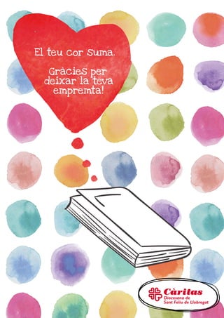 Càritas Diocesana de Sant Feliu de Llobregat
C/ Armenteres, 35
08980 Sant Feliu de Llobregat
Tel. 93 652 57 70
secretaria@caritassantfeliu.cat
www.caritassantfeliu.cat
Col·labora amb nosaltres:
“la Caixa” ES65-2100-5000-58-0200042738
El teu cor suma.
Deixa la teva empremta.
 