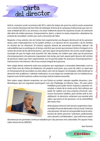 7
MemòriaSocial2015ICàritasDiocesanadeSantFeliudeLlobregat
Organigrama
BISBE
DELEGAT
EPISCOPAL
CONSELL
DIRECCIÓSOTSDIRECCIÓ
SECRETARIA
GENERAL
Àrea
d’atenció a
les persones
Territoris
Programes
Àrea
de voluntariat,
comunicació i
captació
Voluntariat
Comunicació i
sensibilització
Captació de
fons
Àrea
d’administració
i economia
Administració
RRHH
Comptabilitat
Consell de Càritas Diocesana
de Sant Feliu de Llobregat
-Mons. Agustí Cortés
- Mn. Anton Roca
- Joan Torrents
-Conxa Marqués
- Anna M. Rubio
- Joan Moreno
- Rosa M. Pol
- Miquel Font
- Ramon Carbonell
- Josep Arayo
 