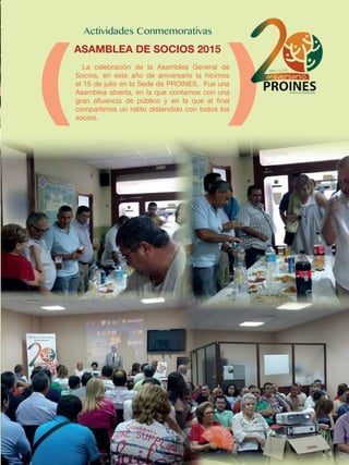 La celebración de la Asamblea General de
Socios, en este año de aniversario la hicimos
el 15 de julio en la Sede de PROINES. Fue una
Asamblea abierta, en la que contamos con una
gran afluencia de público y en la que al final
compartimos un ratito distendido con todos los
socios.
ASAMBLEA DE SOCIOS 2015
 