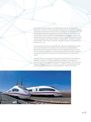 53
En lo relativo al área de negocio asociada al mantenimiento de señalización
ferroviaria, y dentro de su línea estratégica de garantizar la seguridad y calidad de
explotación de sus clientes, destaca el servicio integral de las instalaciones de ATP
en las líneas de FGV (Ferrocarrils de la Generalitat Valenciana) en Alicante, por
un periodo de 4 años con opción a 2 años adicionales. El proyecto consiste en el
mantenimiento de los equipos y sistemas de ATP y Comunicaciones de tecnología
Siemens instalados en los tramos Alicante - Estación Renfe - Benidorm, Alicante-
Estación Renfe - San Vicente y Lucentum - Plaza de la Coruña, correspondientes a
las líneas 1,2, 3 y 4.
En el marco de los proyectos de electrificación, Adif nos ha adjudicado por 2 años
más el mantenimiento de la catenaria de la línea de alta velocidad Madrid-
Barcelona-Frontera Francesa, en concreto, el tramo Madrid-Barcelona y el de la
línea UIC Zaragoza-Tardienta. La UTE formada por Semi-Eym-Siemens-Inabensa
ha realizado este servicio de 2010 a 2013, lo que demuestra la confianza del
cliente.
Asimismo, Renfe nos encargó la modificación de 4 locomotoras 252 a diferentes
tensiones y ancho UIC. El objetivo del cliente era disponer, en un plazo de 5
meses, de locomotoras aptas para circular por líneas de ancho 1.435 mm en tres
tensiones diferentes (3.000 V cc, 25.000 V cc y 1.500 V cc), destinadas a circular
por la nueva línea de Barcelona - Frontera Francesa - Estación de Le Soler.
 