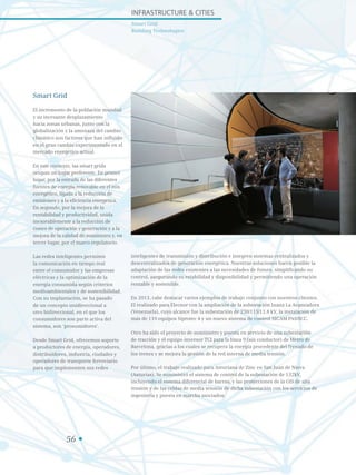 Smart Grid
El incremento de la población mundial
y su incesante desplazamiento
hacia zonas urbanas, junto con la
globalización y la amenaza del cambio
climático son factores que han influido
en el gran cambio experimentado en el
mercado energético actual.
En este contexto, las smart grids
ocupan un lugar preferente. En primer
lugar, por la entrada de las diferentes
fuentes de energía renovable en el mix
energético, ligada a la reducción de
emisiones y a la eficiencia energética.
En segundo, por la mejora de la
rentabilidad y productividad, unida
inexorablemente a la reducción de
costes de operación y generación y a la
mejora de la calidad de suministro y, en
tercer lugar, por el marco regulatorio.
Las redes inteligentes permiten
la comunicación en tiempo real
entre el consumidor y las empresas
eléctricas y la optimización de la
energía consumida según criterios
medioambientales y de sostenibilidad.
Con su implantación, se ha pasado
de un concepto unidireccional a
otro bidireccional, en el que los
consumidores son parte activa del
sistema, son ‘prosumidores’.
Desde Smart Grid, ofrecemos soporte
a productores de energía, operadores,
distribuidores, industria, ciudades y
operadores de transporte ferroviario
para que implementen sus redes
inteligentes de transmisión y distribución e integren sistemas centralizados y
descentralizados de generación energética. Nuestras soluciones hacen posible la
adaptación de las redes existentes a las necesidades de futuro, simplificando su
control, asegurando su estabilidad y disponibilidad y permitiendo una operación
rentable y sostenible.
En 2013, cabe destacar varios ejemplos de trabajo conjunto con nuestros clientes.
El realizado para Elecnor con la ampliación de la subestación Juana La Avanzadora
(Venezuela), cuyo alcance fue la subestación de 230/115/13.8 kV, la instalación de
más de 110 equipos Siprotec 4 y un nuevo sistema de control SICAM PAS/SCC.
Otro ha sido el proyecto de suministro y puesta en servicio de una subestación
de tracción y el equipo inversor TCI para la línea 9 (sin conductor) de Metro de
Barcelona, gracias a los cuales se recupera la energía procedente del frenado de
los trenes y se mejora la gestión de la red interna de media tensión.
Por último, el trabajo realizado para Asturiana de Zinc en San Juan de Nieva
(Asturias). Se suministró el sistema de control de la subestación de 132kV,
incluyendo el sistema diferencial de barras, y las protecciones de la GIS de alta
tensión y de las celdas de media tensión de dicha subestación con los servicios de
ingeniería y puesta en marcha asociados.
Infrastructure  Cities
Smart Grid
Building Technologies
56
 