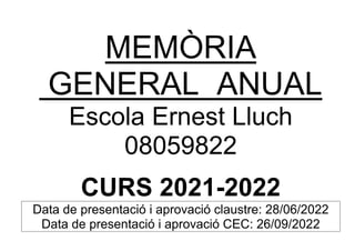 MEMÒRIA
GENERAL ANUAL
Escola Ernest Lluch
08059822
CURS 2021-2022
Data de presentació i aprovació claustre: 28/06/2022
Data de presentació i aprovació CEC: 26/09/2022
 