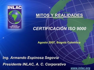 MITOS Y REALIDADES


                CERTIFICACIÓN ISO 9000


                   Agosto 2007, Bogotá Colombia




Ing. Armando Espinosa Segovia
Presidente INLAC, A. C. Corporativo
                                        www.inlac.org
 