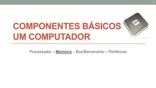 COMPONENTES BÁSICOS DE
UM COMPUTADOR
Processador – Memória – Bus/Barramento – Periféricos
1
 