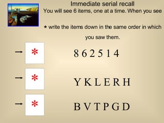Immediate serial recall You will see 6 items, one at a time. When you see  *  write the items down in the same order in which you saw them. 8 6 2 5 1 4 * Y K L E R H * B V T P G D * 8 6 2 5 1 4 Y K L E R H B V T P G D 