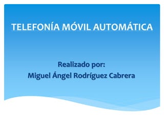 TELEFONÍA MÓVIL AUTOMÁTICA 
Realizado por: 
Miguel Ángel Rodríguez Cabrera 
 