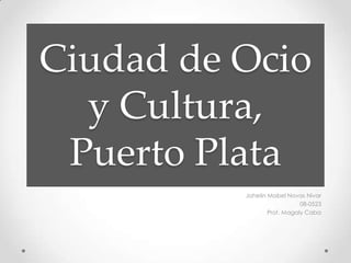 Ciudad de Ocioy Cultura, Puerto Plata Johelin Mabel Novas Nivar 08-0523 Prof. MagalyCaba 