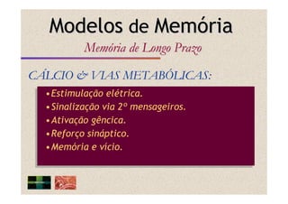 •Estimulação elétrica.
•Sinalização via 2º mensageiros.
•Ativação gêncica.
•Reforço sináptico.
•Memória e vício.
•Estimulação elétrica.
•Sinalização via 2º mensageiros.
•Ativação gêncica.
•Reforço sináptico.
•Memória e vício.
CCÁÁLCIO & VIAS METABLCIO & VIAS METABÓÓLICAS:LICAS:
ModelosModelos dede MemMemóóriaria
MemMemóóriaria de Longode Longo PrazoPrazo
 