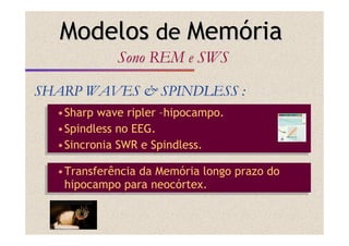 •Transferência da Memória longo prazo do
hipocampo para neocórtex.
•Transferência da Memória longo prazo do
hipocampo para neocórtex.
SHARP WAVES & SPINDLESS :SHARP WAVES & SPINDLESS :
ModelosModelos dede MemMemóóriaria
SonoSono REM e SWSREM e SWS
•Sharp wave ripler –hipocampo.
•Spindless no EEG.
•Sincronia SWR e Spindless.
•Sharp wave ripler –hipocampo.
•Spindless no EEG.
•Sincronia SWR e Spindless.
 