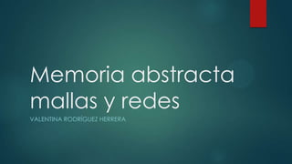 Memoria abstracta
mallas y redes
VALENTINA RODRÍGUEZ HERRERA
 