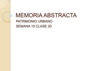 MEMORIA ABSTRACTA
PATRIMONIO URBANO
SEMANA 10 CLASE 20
 