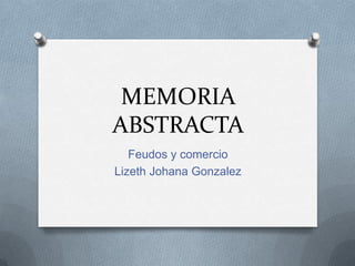 MEMORIA
ABSTRACTA
Feudos y comercio
Lizeth Johana Gonzalez
 