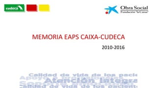 MEMORIA EAPS CAIXA-CUDECA
2010-2016
 