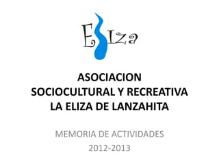 ASOCIACION
SOCIOCULTURAL Y RECREATIVA
LA ELIZA DE LANZAHITA
MEMORIA DE ACTIVIDADES
2012-2013
 