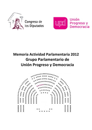 Memoria Actividad Parlamentaria 2012
      Grupo Parlamentario de
    Unión Progreso y Democracia
 