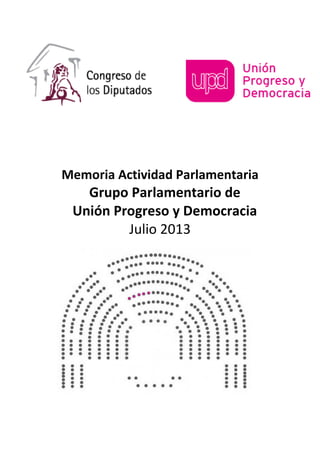 Memoria Actividad Parlamentaria
Grupo Parlamentario de
Unión Progreso y Democracia
Julio 2013
 