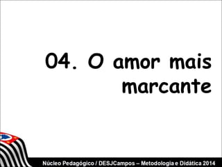 04. O amor mais 
marcante 
 