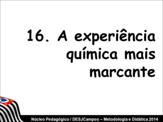 16. A experiência 
química mais 
marcante 
 