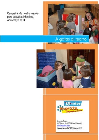 A gatas al teatro 
[Año] 
Campaña de teatro escolar 
para escuelas infantiles. 
Abril-mayo 2014 
Engrata Teatre 
C/Olivera, 18 46600 Alzira (Valencia) 
info@engrata.com 
www.elarboldoble.com 
 