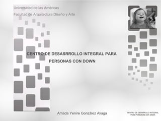 Universidad de las Américas
Facultad de Arquitectura Diseño y Arte




        CENTRO DE DESASRROLLO INTEGRAL PARA
                     PERSONAS CON DOWN




                           Amada Yenire González Aliaga
 