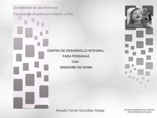 Universidad de las Américas Facultad de Arquitectura Diseño y Arte Amada Yenire González Aliaga CENTRO DE DESARROLLO INTEGRAL  PARA PERSONAS CON  SÍNDROME DE DOWN 